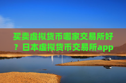 买卖虚拟货币哪家交易所好？日本虚拟货币交易所app下载+开户