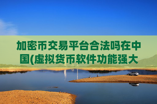 加密币交易平台合法吗在中国(虚拟货币软件功能强大实用)