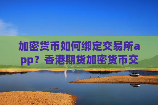 加密货币如何绑定交易所app?香港期货加密货币交易app下载