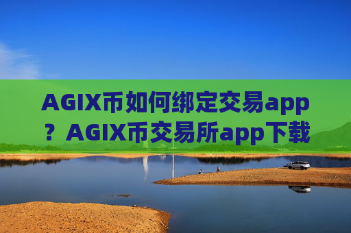 AGIX币如何绑定交易app?AGIX币交易所app下载登录入口官网