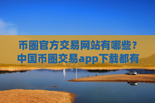 币圈官方交易网站有哪些?中国币圈交易app下载都有哪些