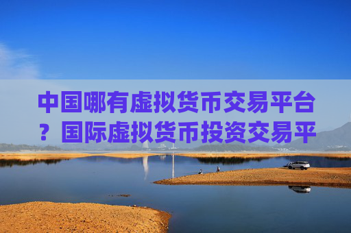 中国哪有虚拟货币交易平台?国际虚拟货币投资交易平台app