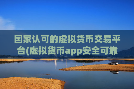 国家认可的虚拟货币交易平台(虚拟货币app安全可靠性评估)