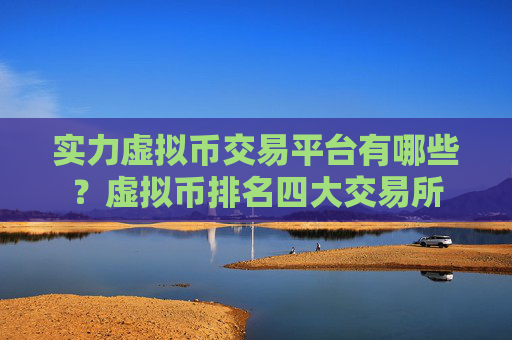实力虚拟币交易平台有哪些?虚拟币排名四大交易所
