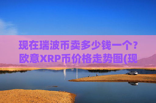 现在瑞波币卖多少钱一个?欧意XRP币价格走势图(现价17.4227元)