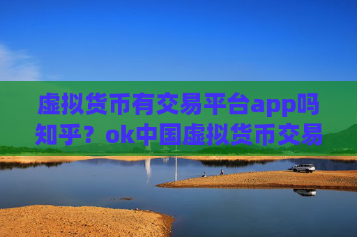 虚拟货币有交易平台app吗知乎?ok中国虚拟货币交易app