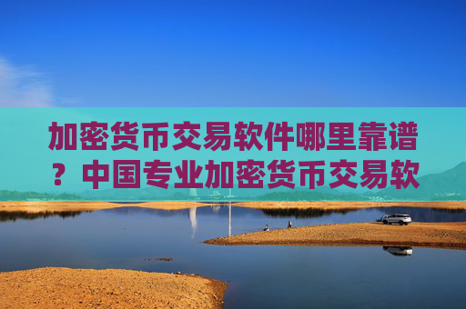 加密货币交易软件哪里靠谱？中国专业加密货币交易软件下载
