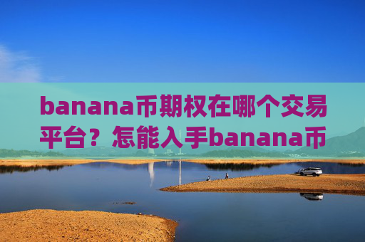 banana币期权在哪个交易平台?怎能入手banana币交易平台app