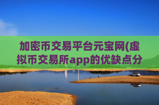 加密币交易平台元宝网(虚拟币交易所app的优缺点分析)