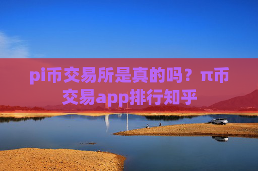 pi币交易所是真的吗?π币交易app排行知乎