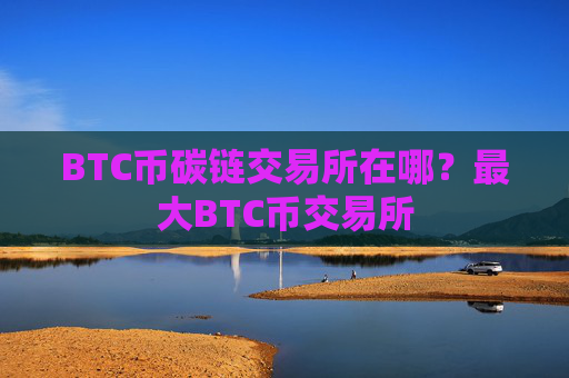 BTC币碳链交易所在哪？最大BTC币交易所