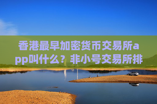 香港最早加密货币交易所app叫什么?非小号交易所排名加密货币