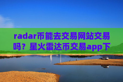 radar币能去交易网站交易吗?星火雷达币交易app下载app