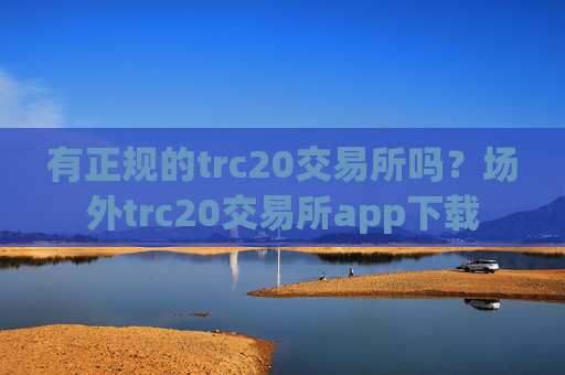有正规的trc20交易所吗?场外trc20交易所app下载