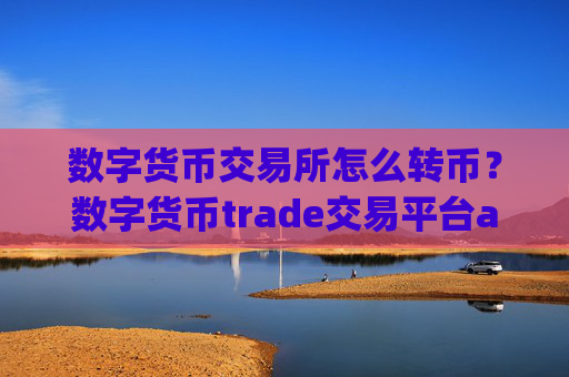 数字货币交易所怎么转币?数字货币trade交易平台app官网