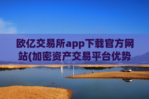 欧亿交易所app下载官方网站(加密资产交易平台优势比较)