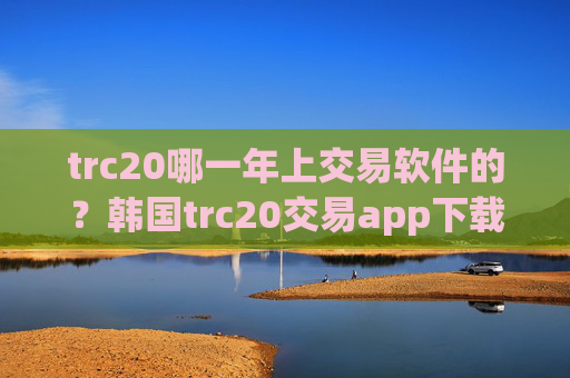 trc20哪一年上交易软件的?韩国trc20交易app下载列表