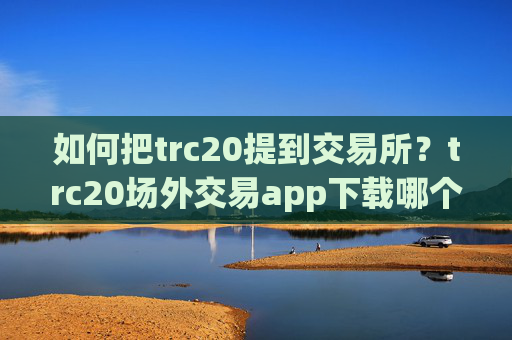 如何把trc20提到交易所?trc20场外交易app下载哪个好