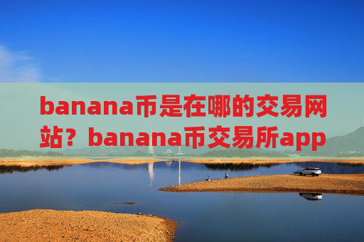 banana币是在哪的交易网站？banana币交易所app下载有多少个