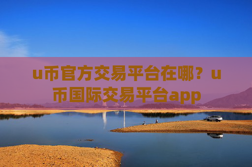 u币官方交易平台在哪?u币国际交易平台app