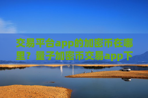 交易平台app的加密币在哪里?量子加密币交易app下载