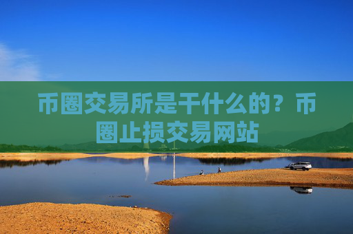 币圈交易所是干什么的？币圈止损交易网站