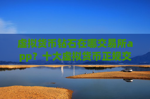 虚拟货币钻石在哪交易所app？十大虚拟货币正规交易软件下载