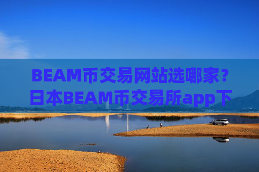 BEAM币交易网站选哪家?日本BEAM币交易所app下载开户