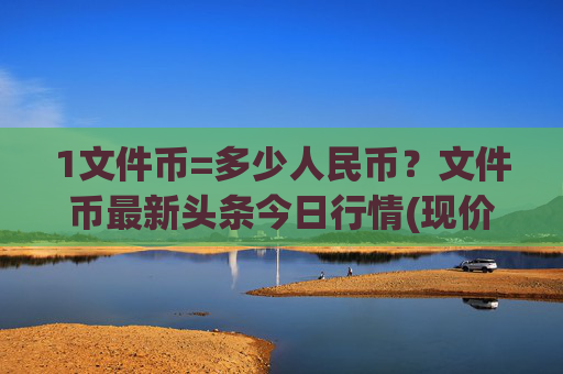 1文件币=多少人民币?文件币最新头条今日行情(现价35.7717元)