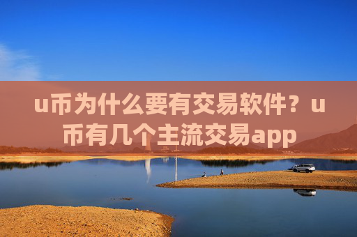 u币为什么要有交易软件?u币有几个主流交易app