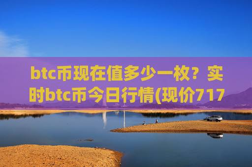 btc币现在值多少一枚？实时btc币今日行情(现价717251.1元)