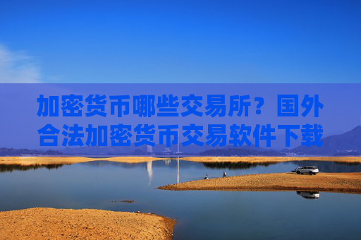 加密货币哪些交易所？国外合法加密货币交易软件下载