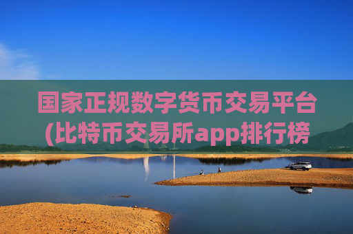 国家正规数字货币交易平台(比特币交易所app排行榜发布)