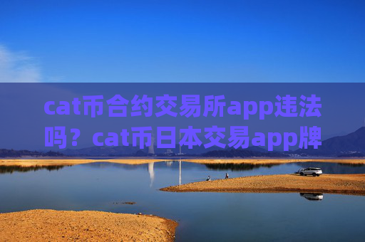 cat币合约交易所app违法吗？cat币日本交易app牌照