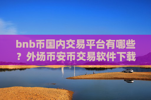 bnb币国内交易平台有哪些？外场币安币交易软件下载排名