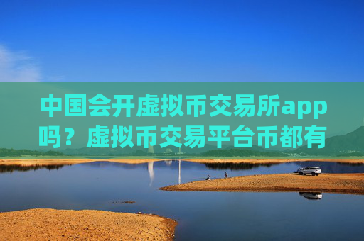 中国会开虚拟币交易所app吗?虚拟币交易平台币都有哪些