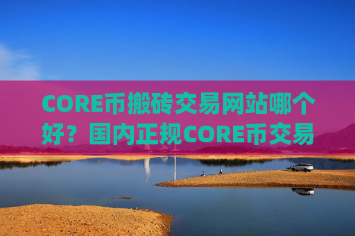 CORE币搬砖交易网站哪个好?国内正规CORE币交易平台app