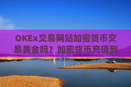 OKEx交易网站加密货币交易美金吗?加密货币充值到交易平台app