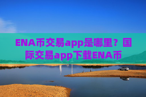 ENA币交易app是哪里?国际交易app下载ENA币