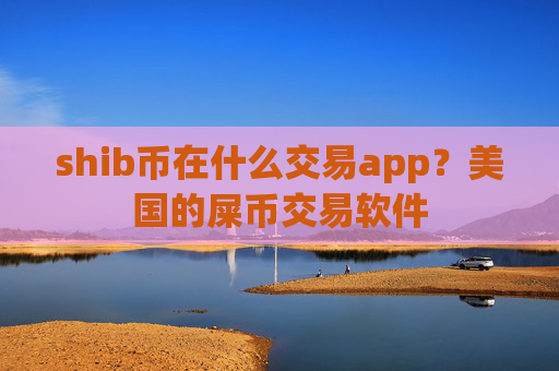 shib币在什么交易app?美国的屎币交易软件