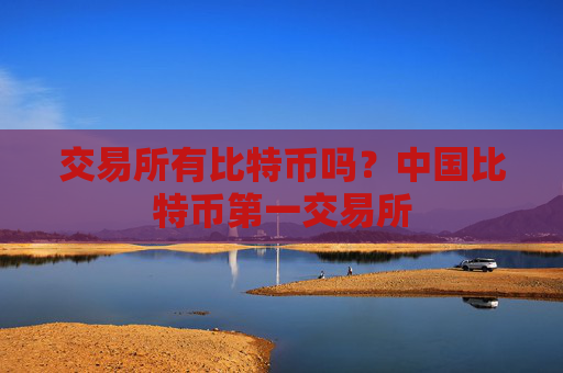 交易所有比特币吗?中国比特币第一交易所