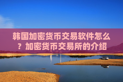 韩国加密货币交易软件怎么？加密货币交易所的介绍