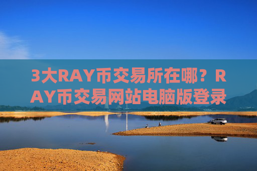 3大RAY币交易所在哪?RAY币交易网站电脑版登录