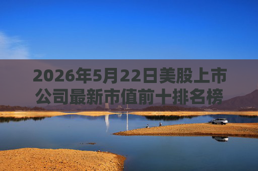 2026年5月22日美股上市公司最新市值前十排名榜