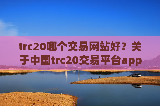 trc20哪个交易网站好?关于中国trc20交易平台app