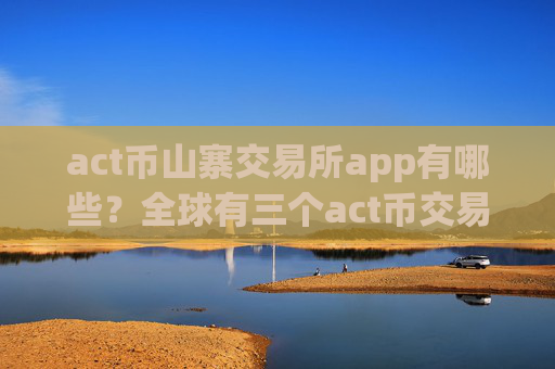 act币山寨交易所app有哪些?全球有三个act币交易软件