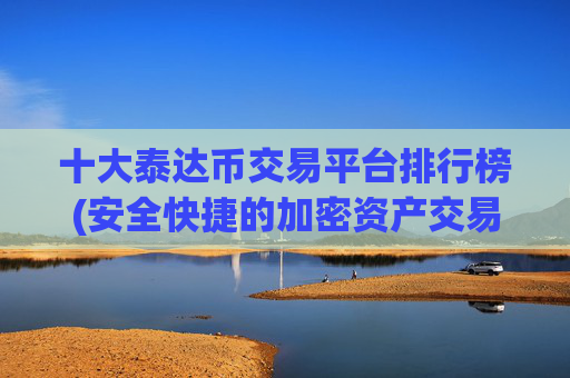 十大泰达币交易平台排行榜(安全快捷的加密资产交易软件)