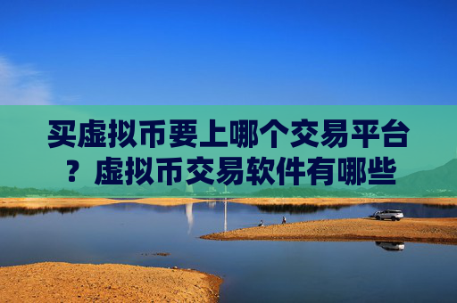 买虚拟币要上哪个交易平台?虚拟币交易软件有哪些