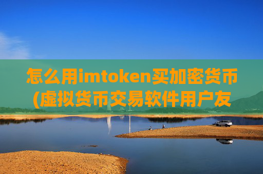 怎么用imtoken买加密货币(虚拟货币交易软件用户友好)