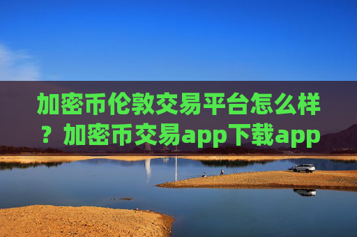 加密币伦敦交易平台怎么样？加密币交易app下载app下载安装苹果